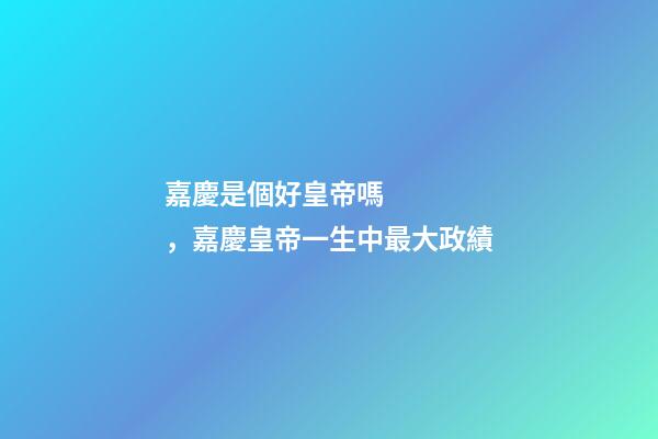 嘉慶是個好皇帝嗎，嘉慶皇帝一生中最大政績